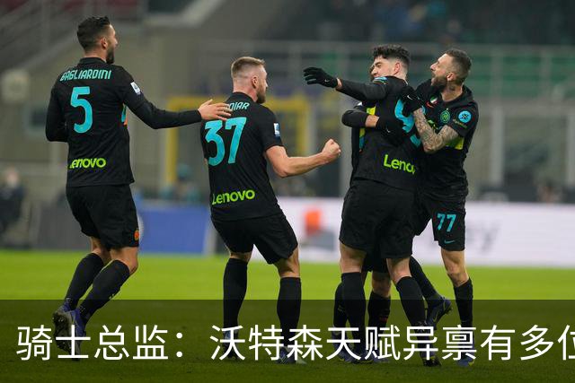 骑士总监：沃特森天赋异禀有多位置熟悉，他有大好的前景